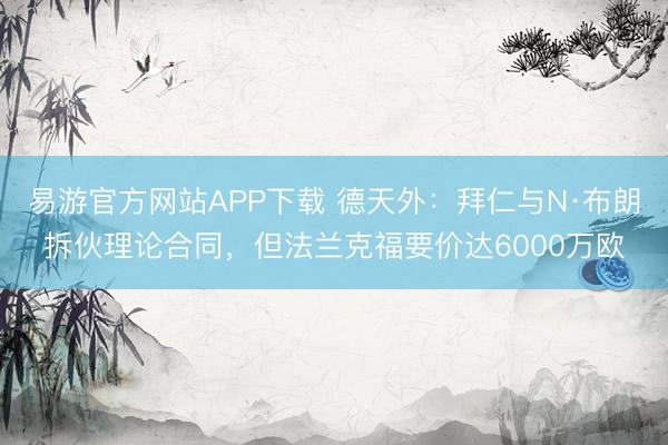 易游官方网站APP下载 德天外：拜仁与N·布朗拆伙理论合同，但法兰克福要价达6000万欧