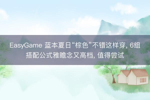 EasyGame 蓝本夏日“棕色”不错这样穿， 6组搭配公式雅瞻念又高档， 值得尝试
