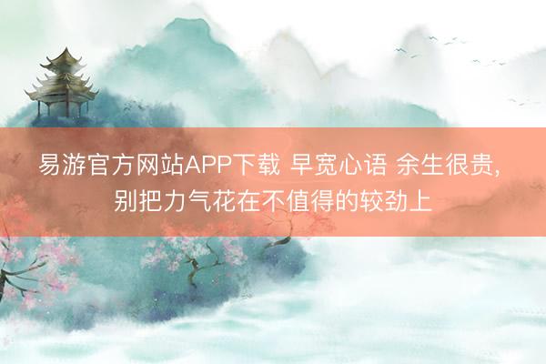易游官方网站APP下载 早宽心语 余生很贵, 别把力气花在不值得的较劲上
