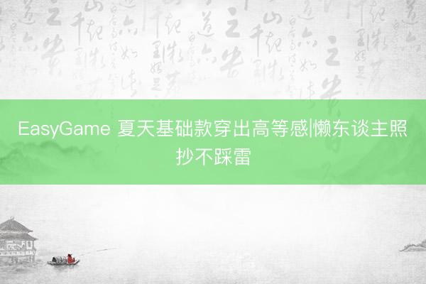 EasyGame 夏天基础款穿出高等感|懒东谈主照抄不踩雷