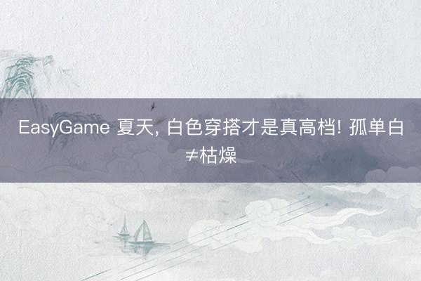 EasyGame 夏天, 白色穿搭才是真高档! 孤单白≠枯燥