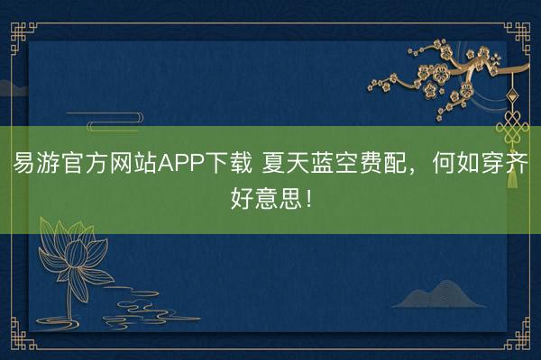 易游官方网站APP下载 夏天蓝空费配，何如穿齐好意思！