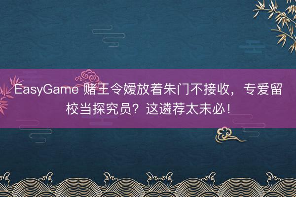 EasyGame 赌王令嫒放着朱门不接收，专爱留校当探究员？这遴荐太未必！