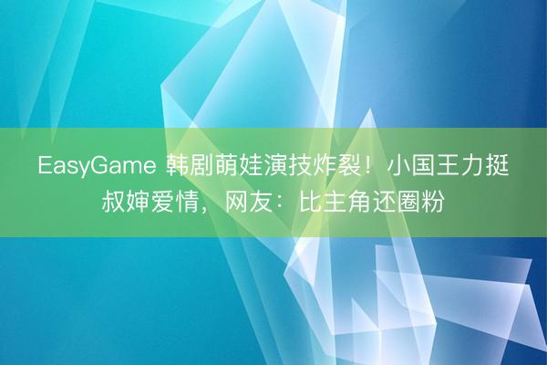 EasyGame 韩剧萌娃演技炸裂！小国王力挺叔婶爱情，网友：比主角还圈粉