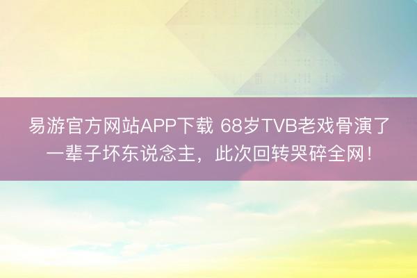 易游官方网站APP下载 68岁TVB老戏骨演了一辈子坏东说念主，此次回转哭碎全网！