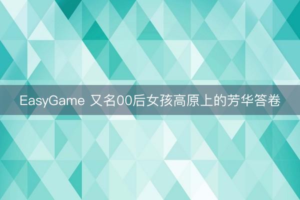 EasyGame 又名00后女孩高原上的芳华答卷