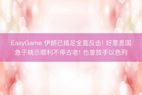 EasyGame 伊朗已插足全面反击! 好意思国急于晓示顺利不停古老! 也曾放手以色列