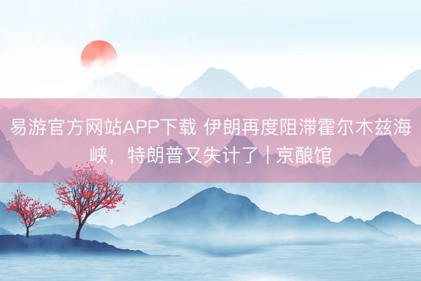易游官方网站APP下载 伊朗再度阻滞霍尔木兹海峡，特朗普又失计了 | 京酿馆