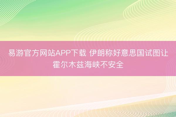易游官方网站APP下载 伊朗称好意思国试图让霍尔木兹海峡不安全