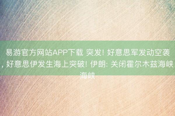 易游官方网站APP下载 突发! 好意思军发动空袭, 好意思伊发生海上突破! 伊朗: 关闭霍尔木兹海峡