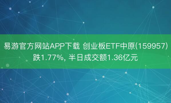 易游官方网站APP下载 创业板ETF中原(159957)跌1.77%, 半日成交额1.36亿元