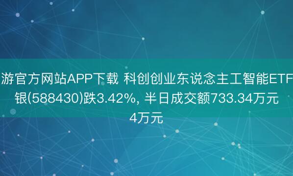 易游官方网站APP下载 科创创业东说念主工智能ETF工银(588430)跌3.42%, 半日成交额733.34万元