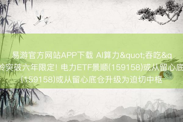 易游官方网站APP下载 AI算力"吞吃"电力、夏令岑岭突破六年限定! 电力ETF景顺(159158)或从留心底仓升级为迫切中枢
