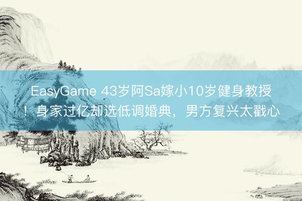 EasyGame 43岁阿Sa嫁小10岁健身教授！身家过亿却选低调婚典，男方复兴太戳心