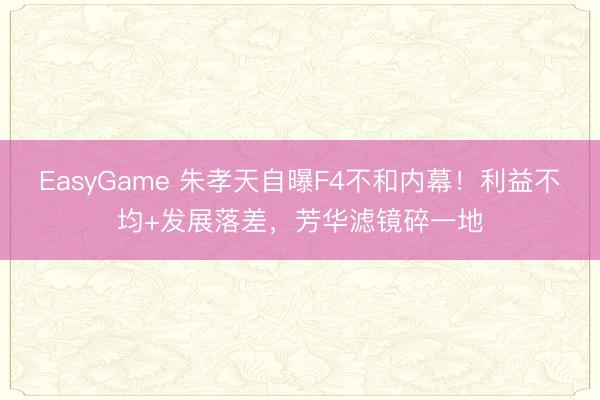 EasyGame 朱孝天自曝F4不和内幕！利益不均+发展落差，芳华滤镜碎一地