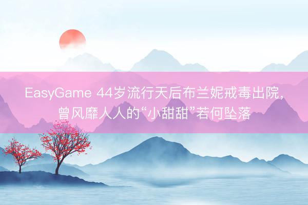 EasyGame 44岁流行天后布兰妮戒毒出院，曾风靡人人的“小甜甜”若何坠落