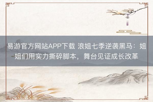 易游官方网站APP下载 浪姐七季逆袭黑马：姐姐们用实力撕碎脚本，舞台见证成长改革