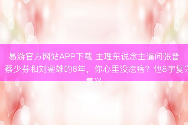 易游官方网站APP下载 主理东说念主逼问张晋：蔡少芬和刘銮雄的6年，你心里没疙瘩？他8字复兴