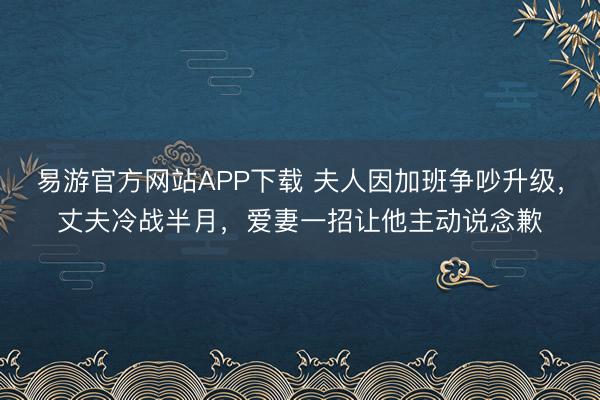 易游官方网站APP下载 夫人因加班争吵升级，丈夫冷战半月，爱妻一招让他主动说念歉
