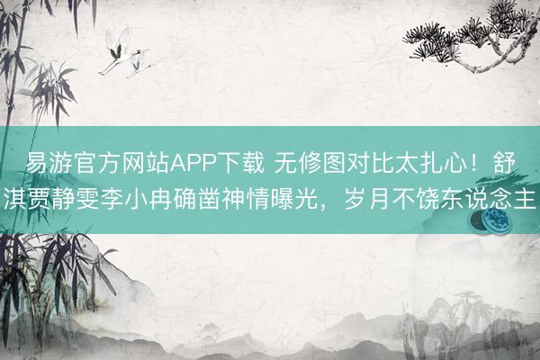 易游官方网站APP下载 无修图对比太扎心！舒淇贾静雯李小冉确凿神情曝光，岁月不饶东说念主