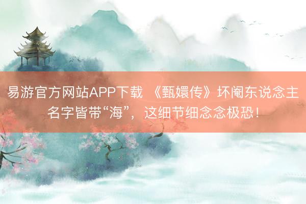 易游官方网站APP下载 《甄嬛传》坏阉东说念主名字皆带“海”，这细节细念念极恐！