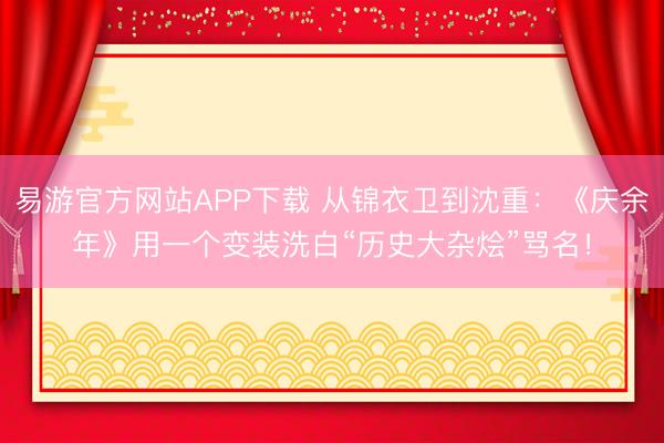 易游官方网站APP下载 从锦衣卫到沈重：《庆余年》用一个变装洗白“历史大杂烩”骂名！