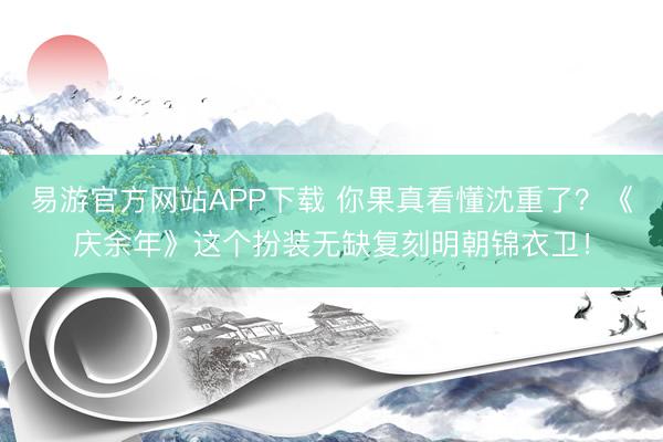 易游官方网站APP下载 你果真看懂沈重了？《庆余年》这个扮装无缺复刻明朝锦衣卫！