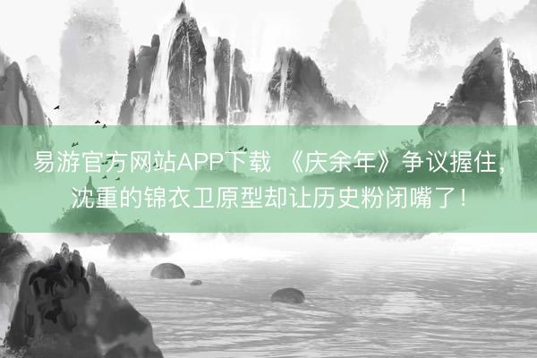 易游官方网站APP下载 《庆余年》争议握住，沈重的锦衣卫原型却让历史粉闭嘴了！