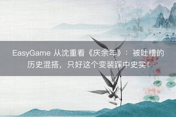 EasyGame 从沈重看《庆余年》:被吐槽的历史混搭,只好这个变装踩中史实!
