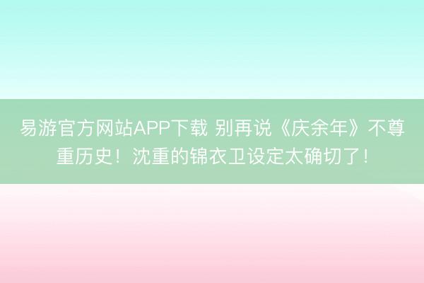 易游官方网站APP下载 别再说《庆余年》不尊重历史！沈重的锦衣卫设定太确切了！