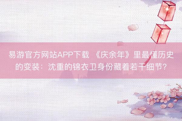 易游官方网站APP下载 《庆余年》里最懂历史的变装:沈重的锦衣卫身份藏着若干细节?