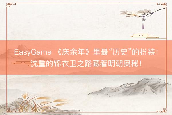 EasyGame 《庆余年》里最“历史”的扮装：沈重的锦衣卫之路藏着明朝奥秘！