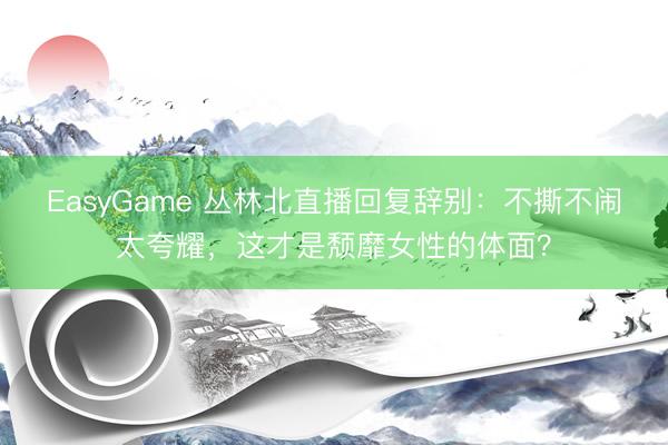 EasyGame 丛林北直播回复辞别：不撕不闹太夸耀，这才是颓靡女性的体面？
