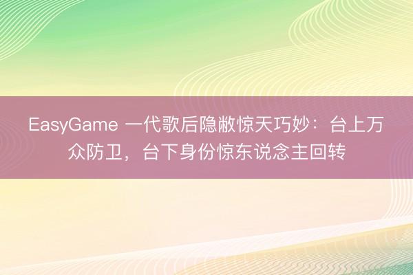 EasyGame 一代歌后隐敝惊天巧妙：台上万众防卫，台下身份惊东说念主回转