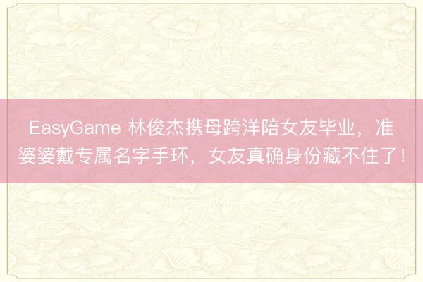 EasyGame 林俊杰携母跨洋陪女友毕业，准婆婆戴专属名字手环，女友真确身份藏不住了！