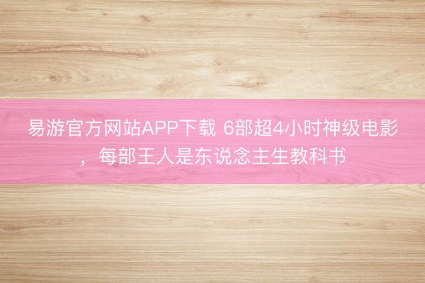 易游官方网站APP下载 6部超4小时神级电影，每部王人是东说念主生教科书