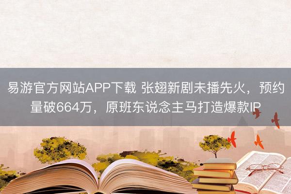 易游官方网站APP下载 张翅新剧未播先火，预约量破664万，原班东说念主马打造爆款IP
