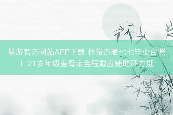 易游官方网站APP下载 林俊杰晒七七毕业合照！21岁年级差母亲全程戴应辅助环力挺