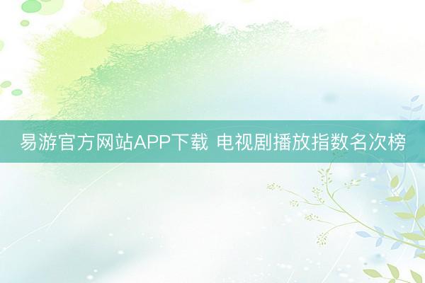 易游官方网站APP下载 电视剧播放指数名次榜