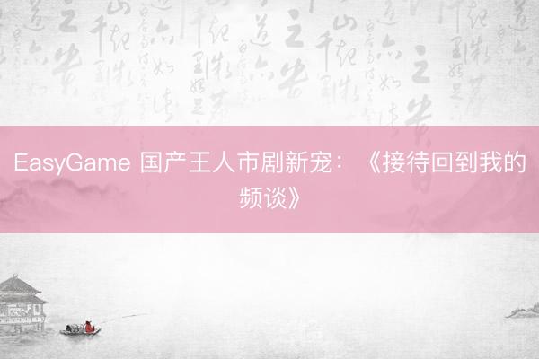 EasyGame 国产王人市剧新宠：《接待回到我的频谈》
