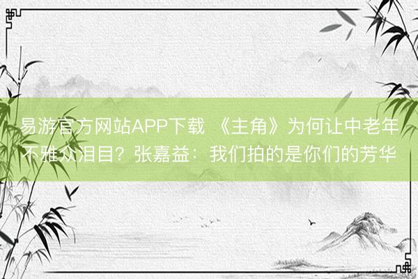 易游官方网站APP下载 《主角》为何让中老年不雅众泪目?张嘉益:我们拍的是你们的芳华