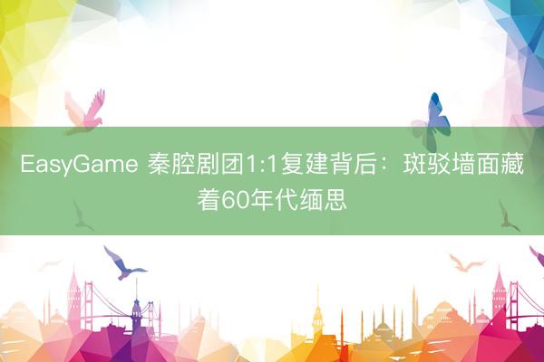 EasyGame 秦腔剧团1:1复建背后:斑驳墙面藏着60年代缅思