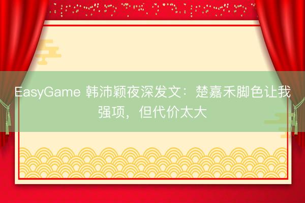 EasyGame 韩沛颖夜深发文：楚嘉禾脚色让我强项，但代价太大