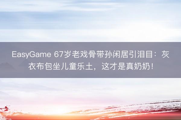EasyGame 67岁老戏骨带孙闲居引泪目：灰衣布包坐儿童乐土，这才是真奶奶！
