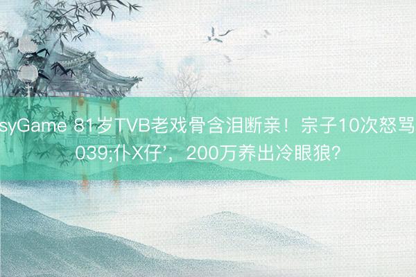 EasyGame 81岁TVB老戏骨含泪断亲！宗子10次怒骂'仆X仔'，200万养出冷眼狼？