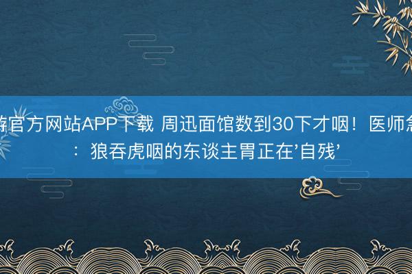 易游官方网站APP下载 周迅面馆数到30下才咽！医师急呼：狼吞虎咽的东谈主胃正在'自残'