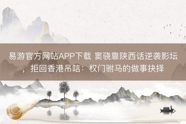 易游官方网站APP下载 窦骁靠陕西话逆袭影坛，拒回香港吊唁：权门驸马的做事抉择