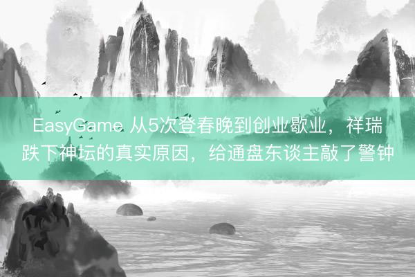 EasyGame 从5次登春晚到创业歇业，祥瑞跌下神坛的真实原因，给通盘东谈主敲了警钟