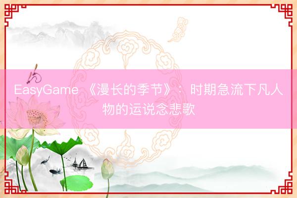 EasyGame 《漫长的季节》：时期急流下凡人物的运说念悲歌