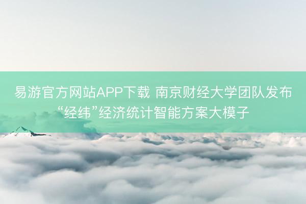 易游官方网站APP下载 南京财经大学团队发布“经纬”经济统计智能方案大模子